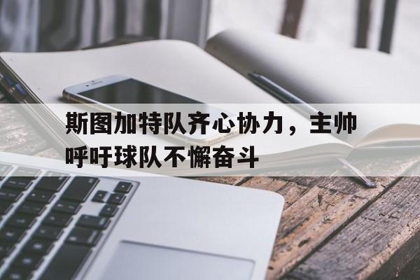 黑白直播网-包含斯图加特队齐心协力，主帅呼吁球队不懈奋斗的词条